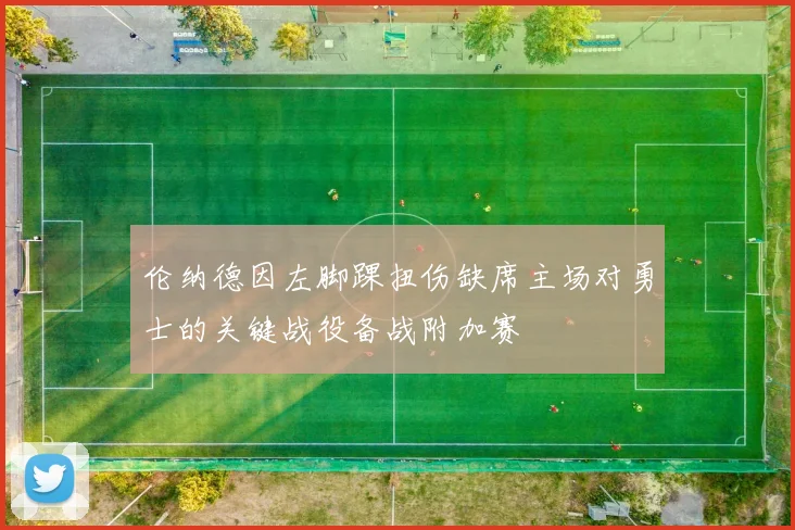 伦纳德因左脚踝扭伤缺席主场对勇士的关键战役备战附加赛