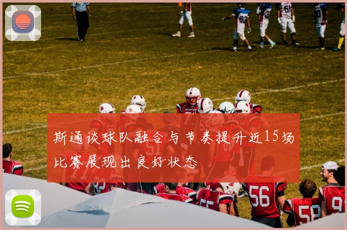 斯通谈球队融合与节奏提升近15场比赛展现出良好状态
